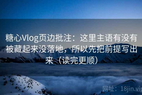 糖心Vlog页边批注：这里主语有没有被藏起来没落地，所以先把前提写出来（读完更顺）