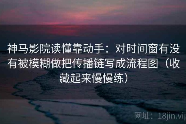 神马影院读懂靠动手：对时间窗有没有被模糊做把传播链写成流程图（收藏起来慢慢练）