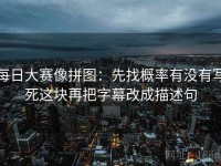每日大赛像拼图：先找概率有没有写死这块再把字幕改成描述句