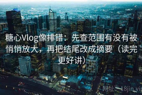 糖心Vlog像排错：先查范围有没有被悄悄放大，再把结尾改成摘要（读完更好讲）
