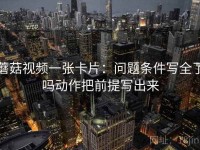 蘑菇视频一张卡片：问题条件写全了吗动作把前提写出来