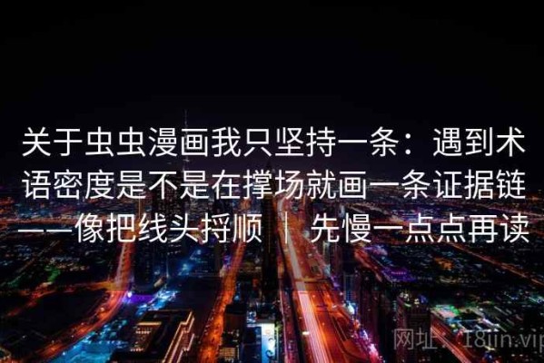 关于虫虫漫画我只坚持一条：遇到术语密度是不是在撑场就画一条证据链——像把线头捋顺 ｜ 先慢一点点再读