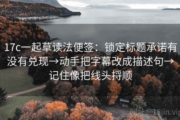 17c一起草读法便签：锁定标题承诺有没有兑现→动手把字幕改成描述句→记住像把线头捋顺