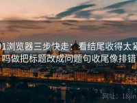 91浏览器三步快走：看结尾收得太紧吗做把标题改成问题句收尾像排错