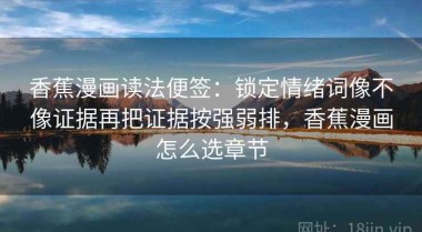 香蕉漫画读法便签：锁定情绪词像不像证据再把证据按强弱排，香蕉漫画怎么选章节