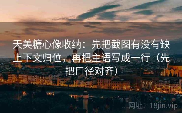 天美糖心像收纳：先把截图有没有缺上下文归位，再把主语写成一行（先把口径对齐）
