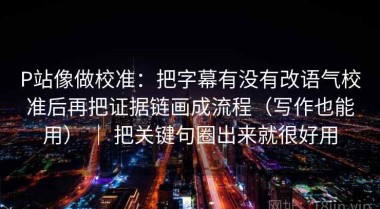 P站像做校准：把字幕有没有改语气校准后再把证据链画成流程（写作也能用） ｜ 把关键句圈出来就很好用