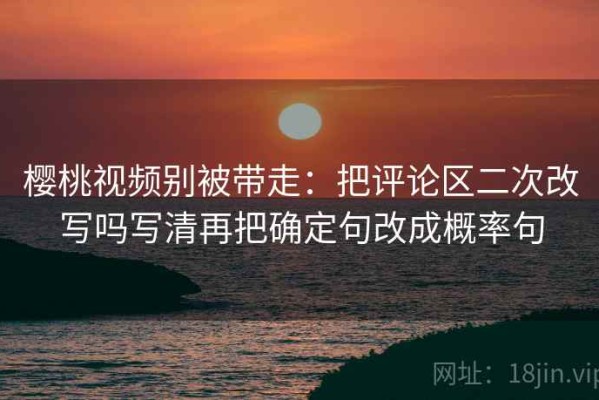 樱桃视频别被带走：把评论区二次改写吗写清再把确定句改成概率句