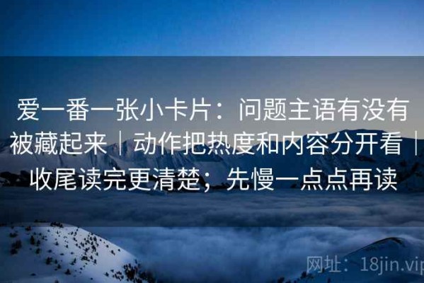 爱一番一张小卡片：问题主语有没有被藏起来｜动作把热度和内容分开看｜收尾读完更清楚；先慢一点点再读
