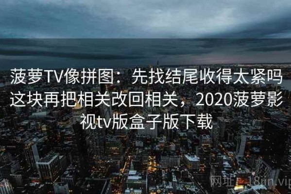 菠萝TV像拼图：先找结尾收得太紧吗这块再把相关改回相关，2020菠萝影视tv版盒子版下载