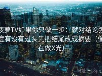 菠萝TV如果你只做一步：就对结论强度有没有过头先把结尾改成摘要（像在做X光）