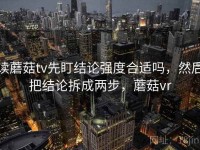 读蘑菇tv先盯结论强度合适吗，然后把结论拆成两步，蘑菇vr