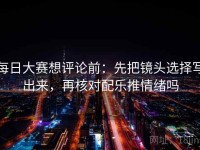 每日大赛想评论前：先把镜头选择写出来，再核对配乐推情绪吗