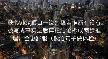 糖心Vlog顺口一说：搞定推断有没有被写成事实之后再把结论拆成两步推理，会更舒服（像给句子做体检）