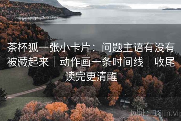 茶杯狐一张小卡片：问题主语有没有被藏起来｜动作画一条时间线｜收尾读完更清醒