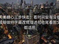 天美糖心三步快走：看时间窗有没有模糊做把字幕改成描述句收尾看图文都适用