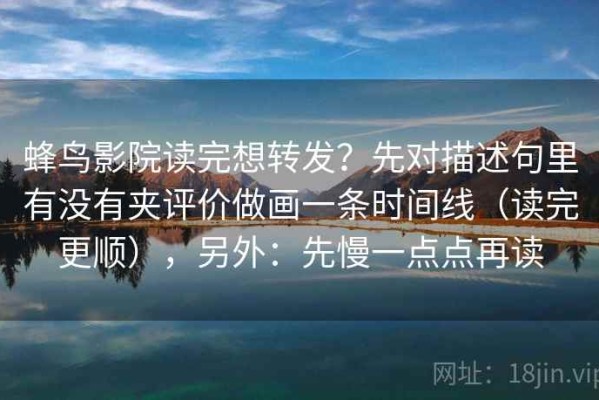 蜂鸟影院读完想转发？先对描述句里有没有夹评价做画一条时间线（读完更顺），另外：先慢一点点再读