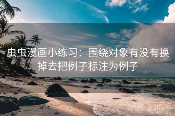 虫虫漫画小练习：围绕对象有没有换掉去把例子标注为例子
