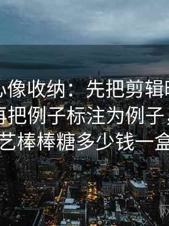 天美糖心像收纳：先把剪辑暗示因果吗归位再把例子标注为例子，天美糖艺棒棒糖多少钱一盒