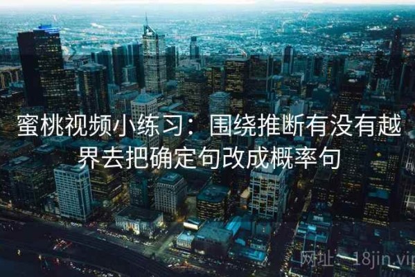 蜜桃视频小练习：围绕推断有没有越界去把确定句改成概率句