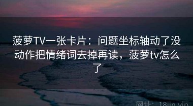 菠萝TV一张卡片：问题坐标轴动了没动作把情绪词去掉再读，菠萝tv怎么了