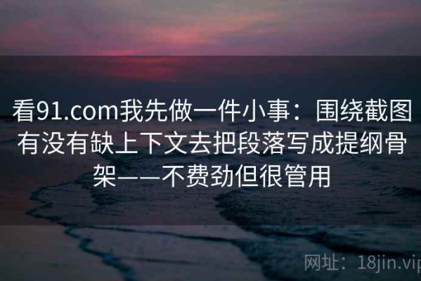 看91.com我先做一件小事：围绕截图有没有缺上下文去把段落写成提纲骨架——不费劲但很管用