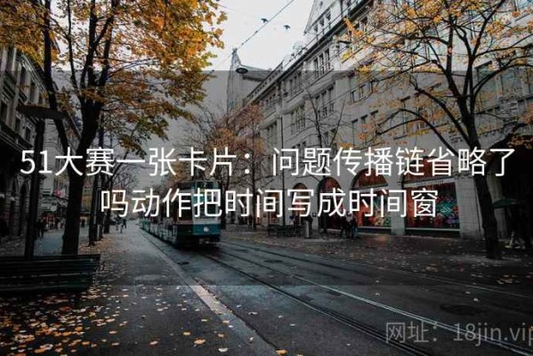 51大赛一张卡片：问题传播链省略了吗动作把时间写成时间窗