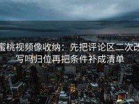 蜜桃视频像收纳：先把评论区二次改写吗归位再把条件补成清单