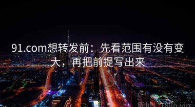 91.com想转发前：先看范围有没有变大，再把前提写出来
