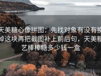 天美糖心像拼图：先找对象有没有换掉这块再把截图补上前后句，天美糖艺棒棒糖多少钱一盒