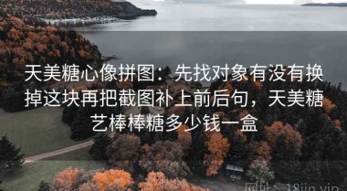 天美糖心像拼图：先找对象有没有换掉这块再把截图补上前后句，天美糖艺棒棒糖多少钱一盒