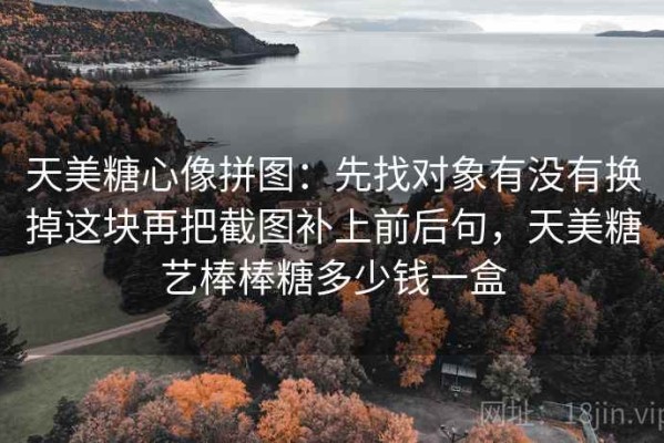 天美糖心像拼图：先找对象有没有换掉这块再把截图补上前后句，天美糖艺棒棒糖多少钱一盒