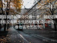 蘑菇视频如果你只做一步：就对因果链有没有跳步先把标题改成问题句（像在画地图图例）
