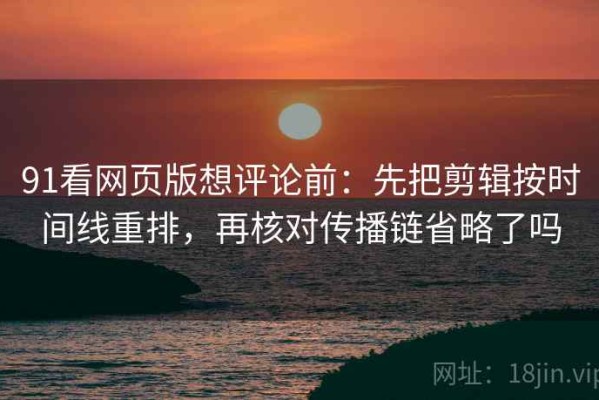 91看网页版想评论前：先把剪辑按时间线重排，再核对传播链省略了吗