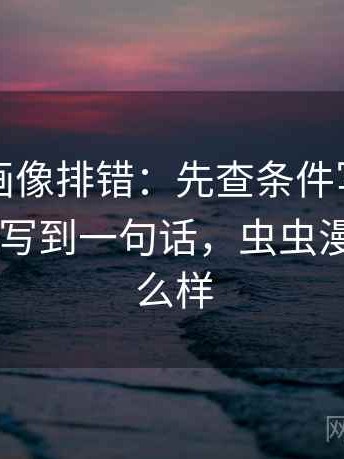 虫虫漫画像排错：先查条件写全了吗再把口径写到一句话，虫虫漫画app怎么样