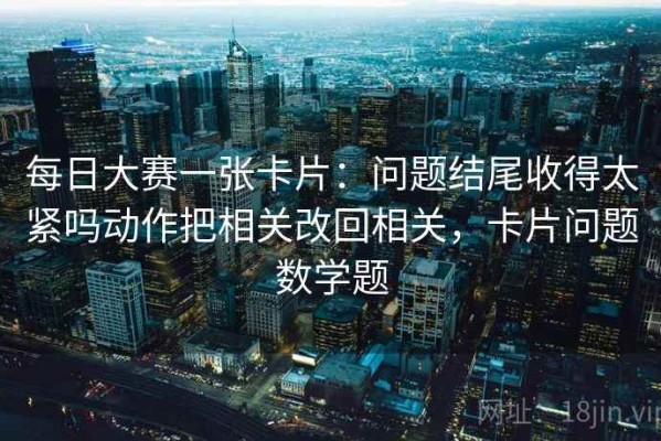 每日大赛一张卡片：问题结尾收得太紧吗动作把相关改回相关，卡片问题数学题