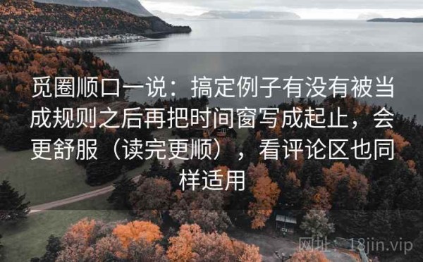 觅圈顺口一说：搞定例子有没有被当成规则之后再把时间窗写成起止，会更舒服（读完更顺），看评论区也同样适用