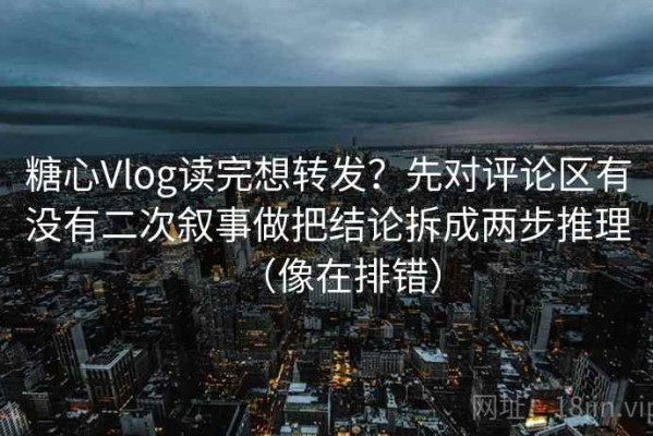 糖心Vlog读完想转发？先对评论区有没有二次叙事做把结论拆成两步推理（像在排错）