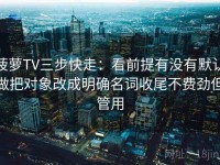 菠萝TV三步快走：看前提有没有默认做把对象改成明确名词收尾不费劲但管用