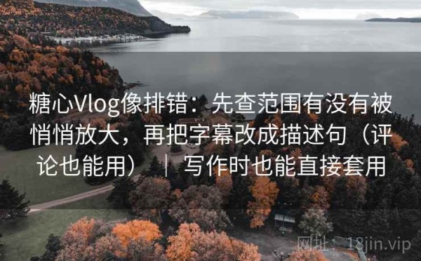 糖心Vlog像排错：先查范围有没有被悄悄放大，再把字幕改成描述句（评论也能用） ｜ 写作时也能直接套用