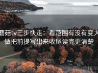 蘑菇tv三步快走：看范围有没有变大做把前提写出来收尾读完更清楚