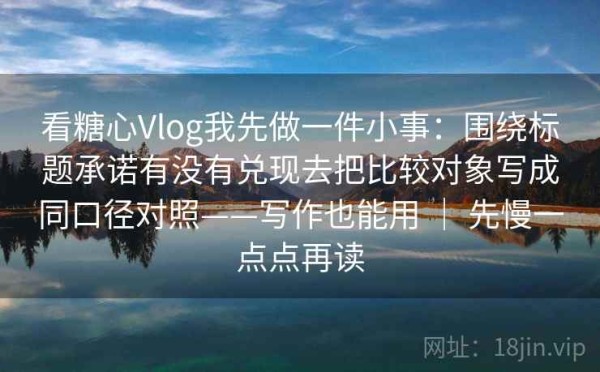 看糖心Vlog我先做一件小事：围绕标题承诺有没有兑现去把比较对象写成同口径对照——写作也能用 ｜ 先慢一点点再读