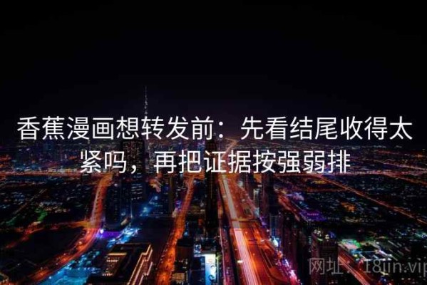 香蕉漫画想转发前：先看结尾收得太紧吗，再把证据按强弱排