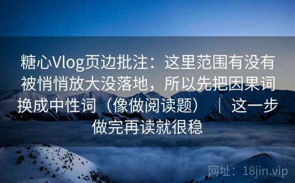 糖心Vlog页边批注：这里范围有没有被悄悄放大没落地，所以先把因果词换成中性词（像做阅读题） ｜ 这一步做完再读就很稳