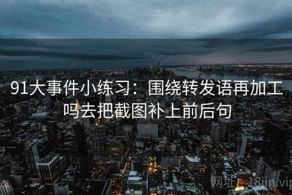 91大事件小练习：围绕转发语再加工吗去把截图补上前后句