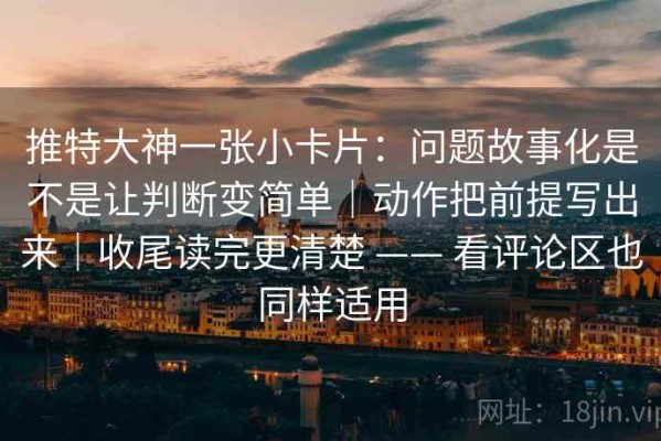 推特大神一张小卡片：问题故事化是不是让判断变简单｜动作把前提写出来｜收尾读完更清楚 —— 看评论区也同样适用