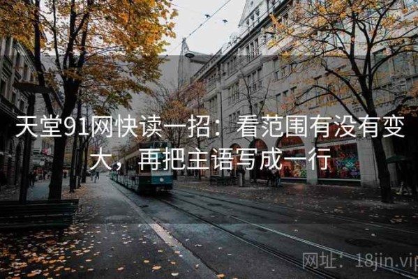 天堂91网快读一招：看范围有没有变大，再把主语写成一行