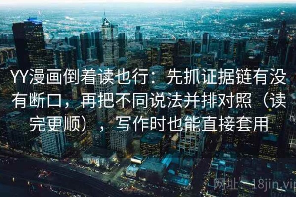 YY漫画倒着读也行：先抓证据链有没有断口，再把不同说法并排对照（读完更顺），写作时也能直接套用