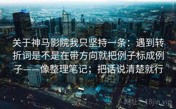 关于神马影院我只坚持一条：遇到转折词是不是在带方向就把例子标成例子——像整理笔记；把话说清楚就行