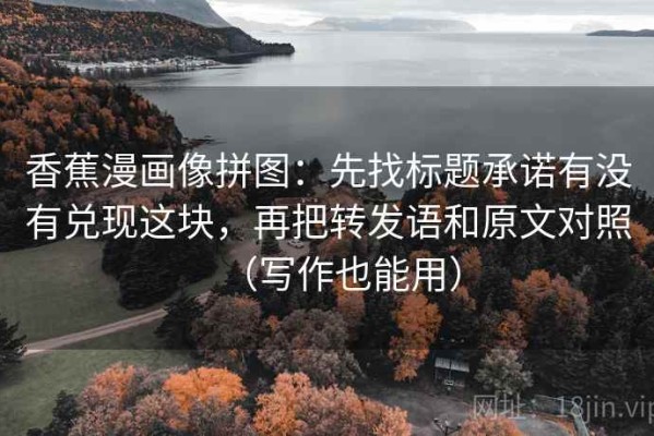 香蕉漫画像拼图：先找标题承诺有没有兑现这块，再把转发语和原文对照（写作也能用）